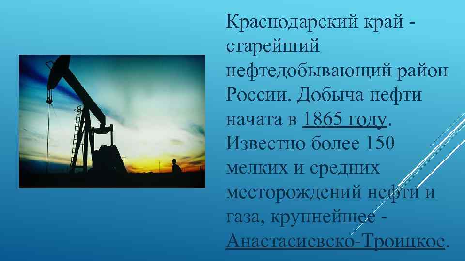 Краснодарский край - старейший нефтедобывающий район России. Добыча нефти начата в 1865 году. Известно