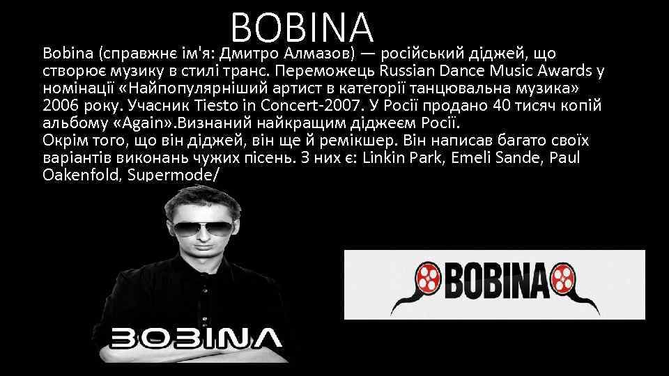 BOBINA Bobina (справжнє ім'я: Дмитро Алмазов) — російський діджей, що створює музику в стилі