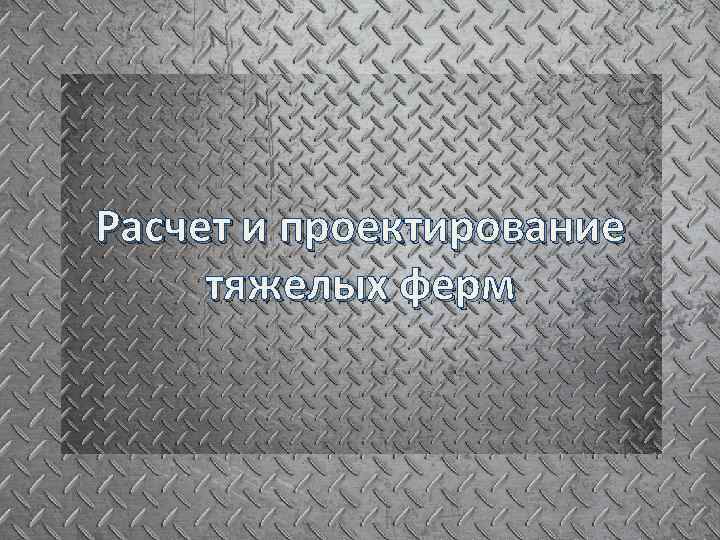 Расчет и проектирование тяжелых ферм 