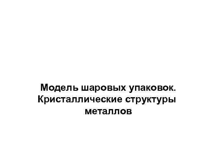 Модель шаровых упаковок. Кристаллические структуры металлов 