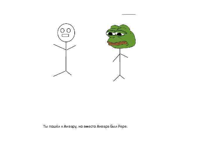 Ты пошёл к Анвару, но вместо Анвара был Pepe. 