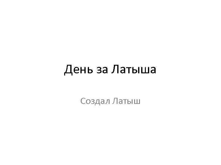 День за Латыша Создал Латыш 