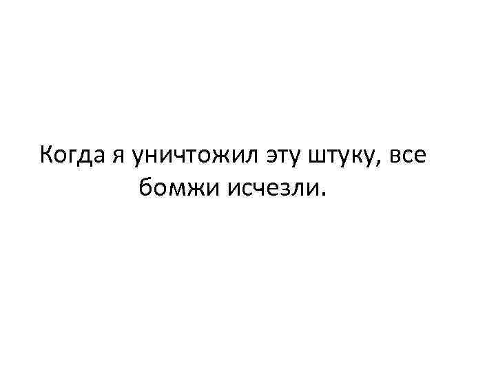 Когда я уничтожил эту штуку, все бомжи исчезли. 