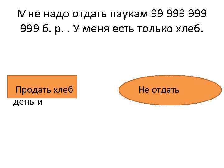 Мне надо отдать паукам 99 999 999 б. р. . У меня есть только