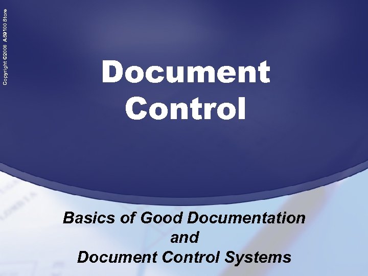 Copyright © 2008 AS 9100 Store Document Control Basics of Good Documentation and Document