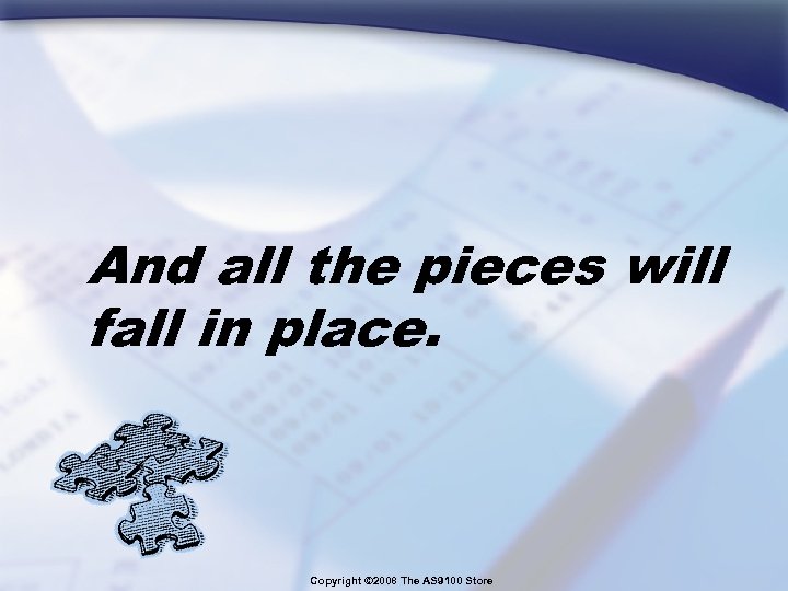 And all the pieces will fall in place. Copyright © 2008 The AS 9100