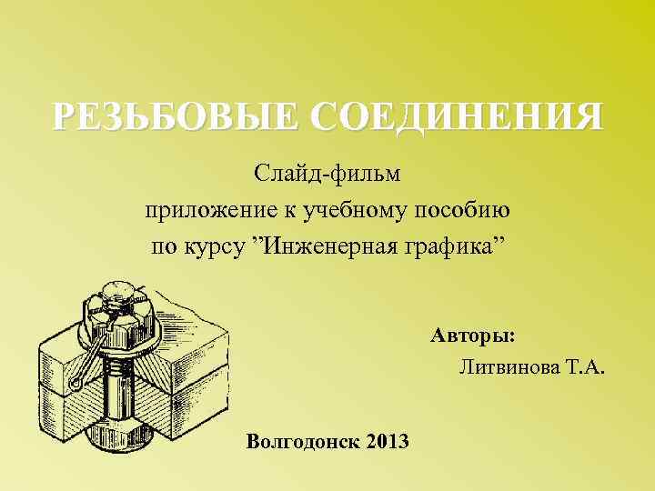 РЕЗЬБОВЫЕ СОЕДИНЕНИЯ Слайд-фильм приложение к учебному пособию по курсу ”Инженерная графика” Авторы: Литвинова Т.
