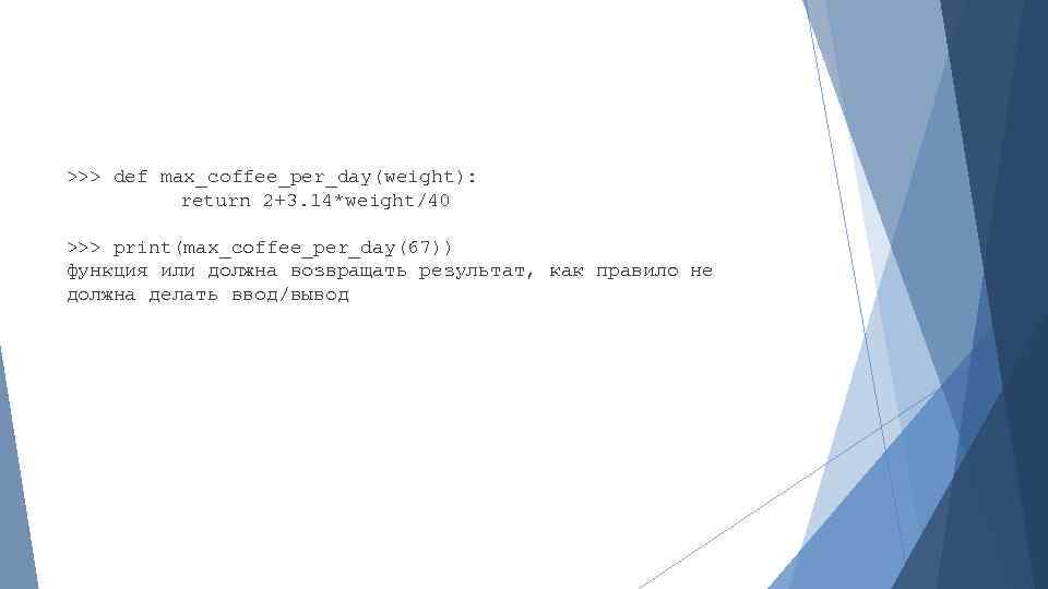 >>> def max_coffee_per_day(weight): return 2+3. 14*weight/40 >>> print(max_coffee_per_day(67)) функция или должна возвращать результат, как