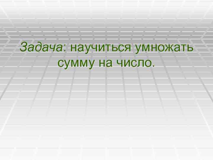 Задача: научиться умножать сумму на число. 