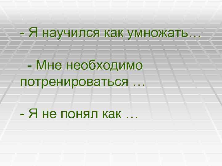 - Я научился как умножать… - Мне необходимо потренироваться … - Я не понял