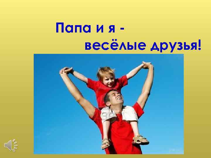 Папа и я весёлые друзья! 