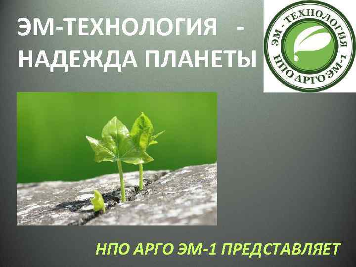 ЭМ-ТЕХНОЛОГИЯ НАДЕЖДА ПЛАНЕТЫ НПО АРГО ЭМ-1 ПРЕДСТАВЛЯЕТ 