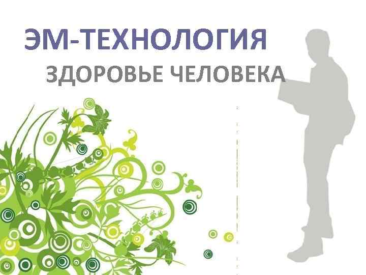 ЭМ-ТЕХНОЛОГИЯ И ЗДОРОВЬЕ ЧЕЛОВЕКА 