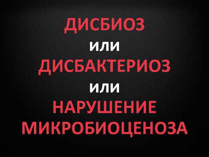 ДИСБИОЗ или ДИСБАКТЕРИОЗ или НАРУШЕНИЕ МИКРОБИОЦЕНОЗА 