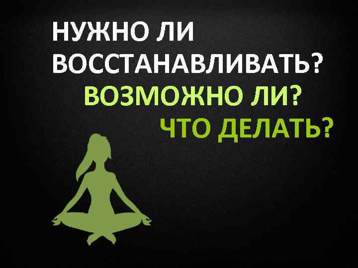НУЖНО ЛИ ВОССТАНАВЛИВАТЬ? ВОЗМОЖНО ЛИ? ЧТО ДЕЛАТЬ? 