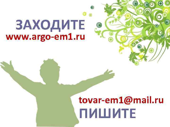 ЗАХОДИТЕ www. argo-em 1. ru САЙТ ПОЧТА tovar-em 1@mail. ru ПИШИТЕ 