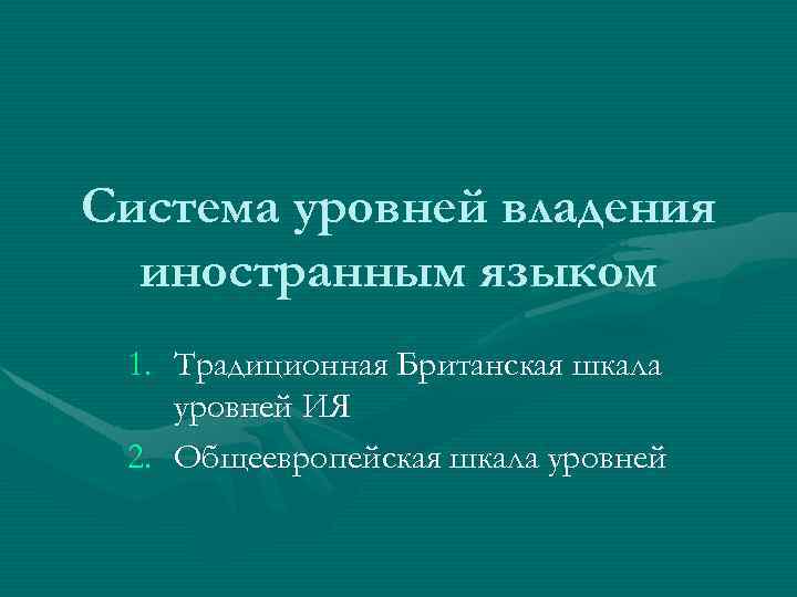 Система уровней владения иностранным языком 1. Традиционная Британская шкала уровней ИЯ 2. Общеевропейская шкала