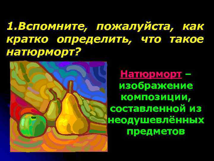 1. Вспомните, пожалуйста, как кратко определить, что такое натюрморт? Натюрморт – изображение композиции, составленной