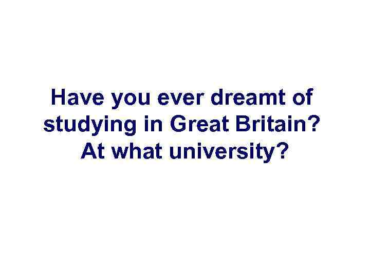 Have you ever dreamt of studying in Great Britain? At what university? 