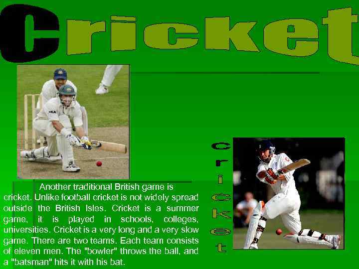 Another traditional British game is cricket. Unlike football cricket is not widely spread outside