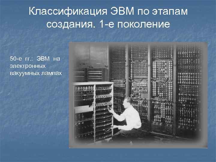 Классификация ЭВМ по этапам создания. 1 -е поколение 50 -е гг. : ЭВМ на