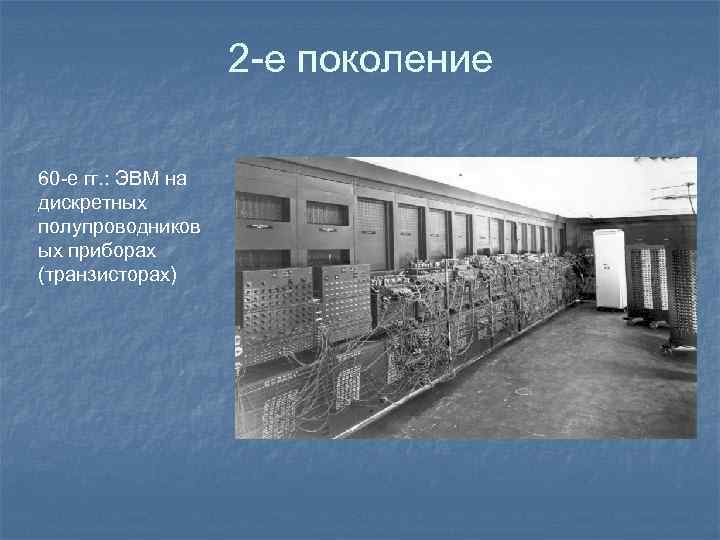 2 -е поколение 60 -е гг. : ЭВМ на дискретных полупроводников ых приборах (транзисторах)