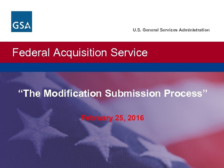 U. S. General Services Administration Federal Acquisition Service “The Modification Submission Process” February 25,