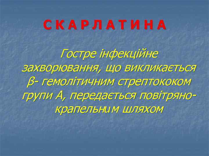 СКАРЛАТИНА Гостре інфекційне захворювання, що викликається β- гемолітичним стрептококом групи А, передається повітрянокрапельним шляхом