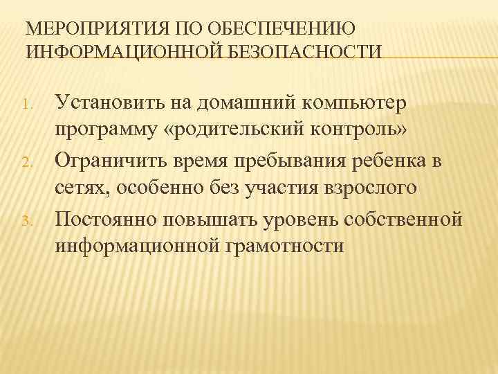 МЕРОПРИЯТИЯ ПО ОБЕСПЕЧЕНИЮ ИНФОРМАЦИОННОЙ БЕЗОПАСНОСТИ 1. 2. 3. Установить на домашний компьютер программу «родительский