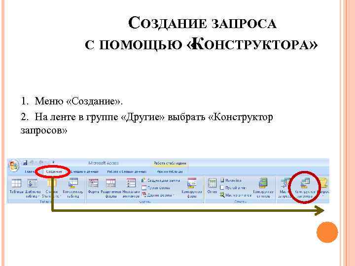 СОЗДАНИЕ ЗАПРОСА С ПОМОЩЬЮ « ОНСТРУКТОРА» К 1. Меню «Создание» . 2. На ленте