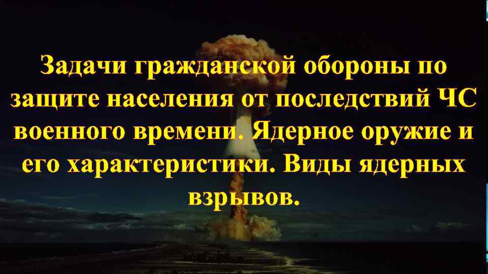 Задачи гражданской обороны по защите населения от последствий ЧС военного времени. Ядерное оружие и