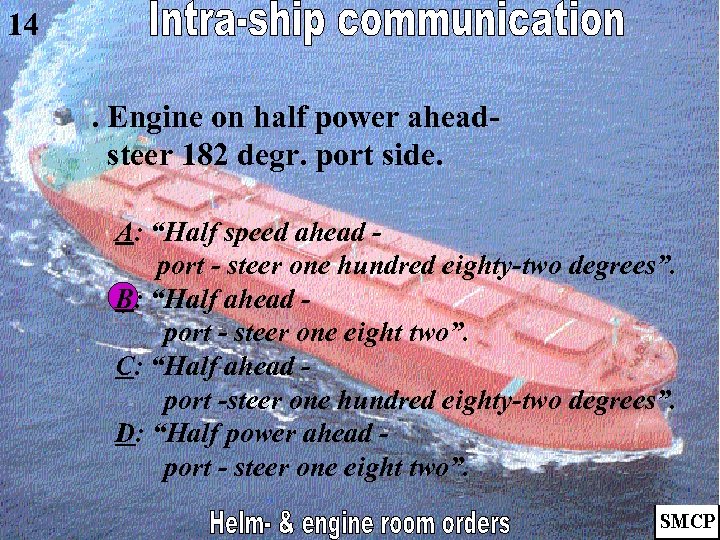 14. Engine on half power aheadsteer 182 degr. port side. A: “Half speed ahead