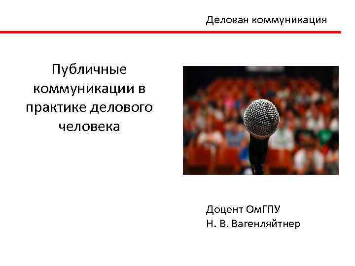 Деловая коммуникация Публичные коммуникации в практике делового человека Доцент Ом. ГПУ Н. В. Вагенляйтнер