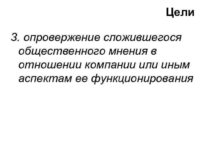 Цели 3. опровержение сложившегося общественного мнения в отношении компании или иным аспектам ее функционирования