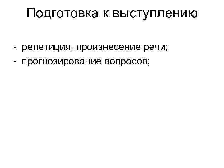 Подготовка к выступлению - репетиция, произнесение речи; - прогнозирование вопросов; 