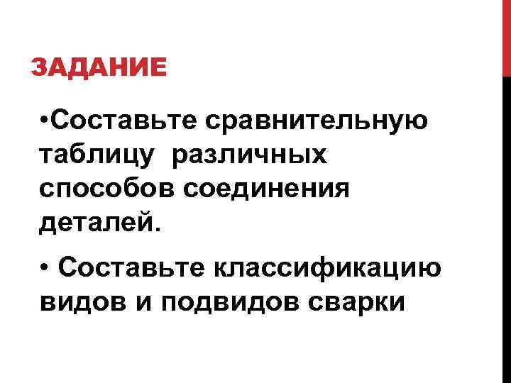 ЗАДАНИЕ • Составьте сравнительную таблицу различных способов соединения деталей. • Составьте классификацию видов и