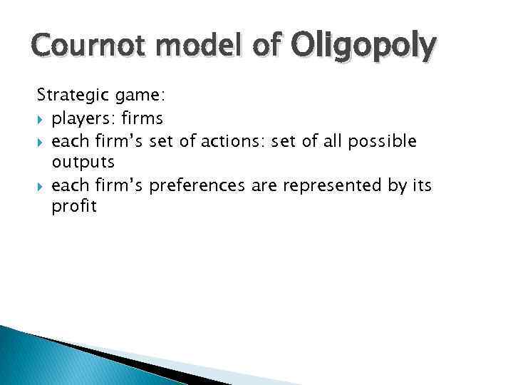 Cournot model of Oligopoly Strategic game: players: firms each firm’s set of actions: set