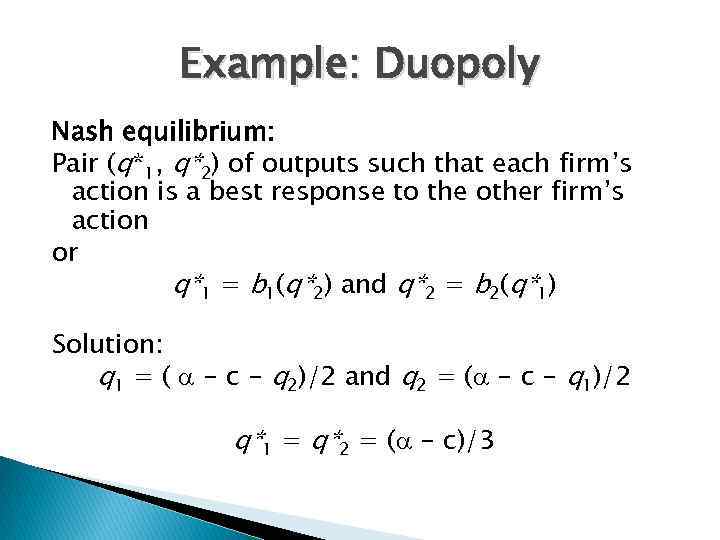 Example: Duopoly Nash equilibrium: Pair (q*1, q*2) of outputs such that each firm’s action