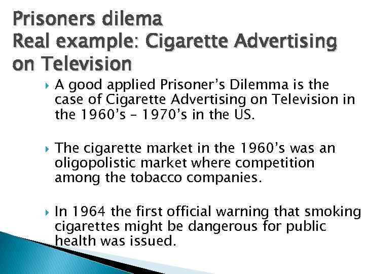 Prisoners dilema Real example: Cigarette Advertising on Television A good applied Prisoner’s Dilemma is