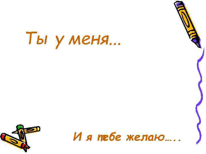 Ты у меня. . . И я тебе желаю…. . 
