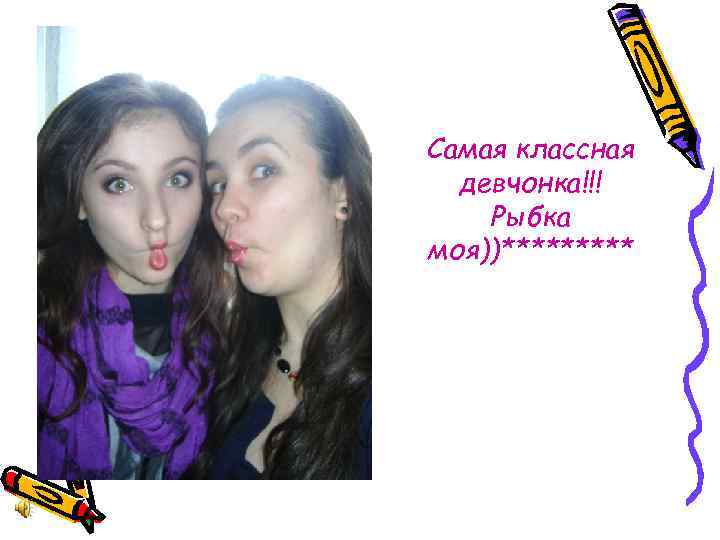 Самая классная девчонка!!! Рыбка моя))***** 