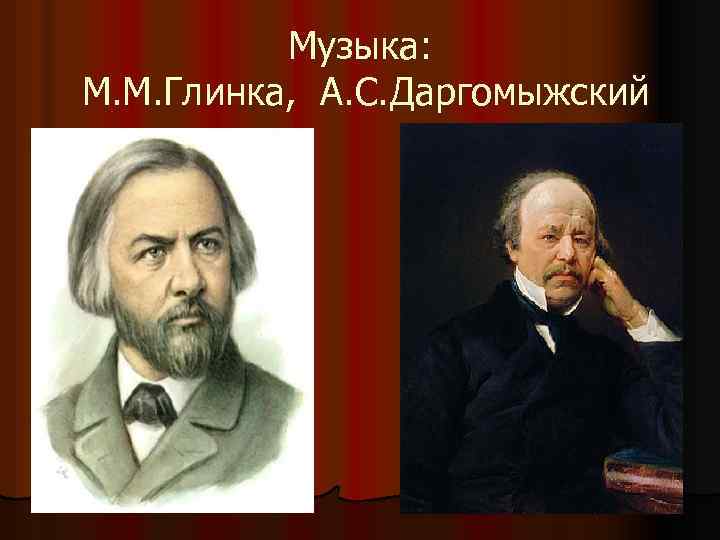 Музыка: М. М. Глинка, А. С. Даргомыжский 