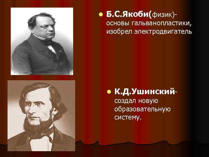 l Б. С. Якоби(физик)- основы гальванопластики, изобрел электродвигатель l К. Д. Ушинскийсоздал новую образовательную