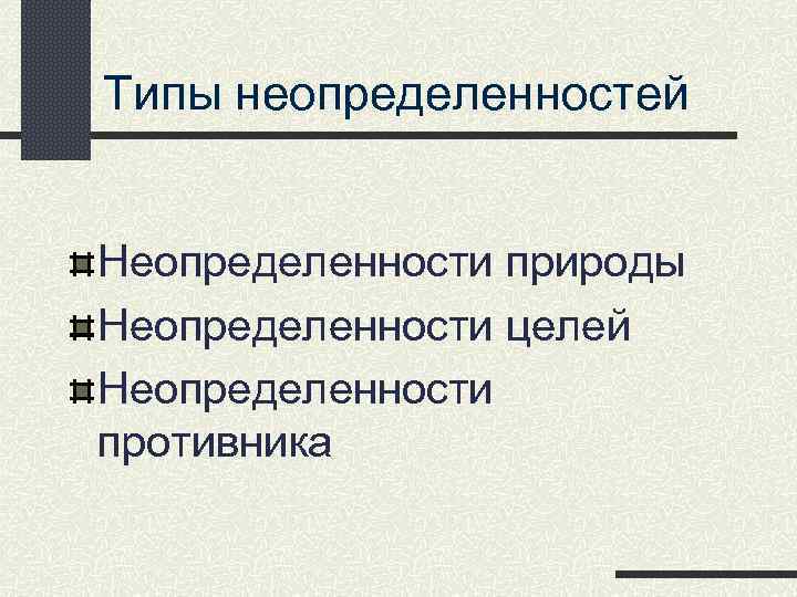 Типы неопределенностей Неопределенности природы Неопределенности целей Неопределенности противника 