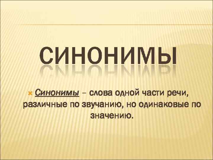  Синонимы – слова одной части речи, различные по звучанию, но одинаковые по значению.