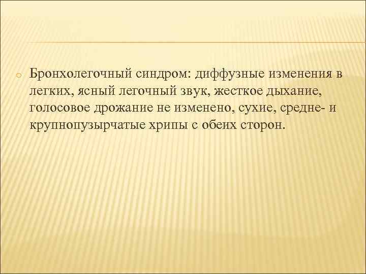 o Бронхолегочный синдром: диффузные изменения в легких, ясный легочный звук, жесткое дыхание, голосовое дрожание