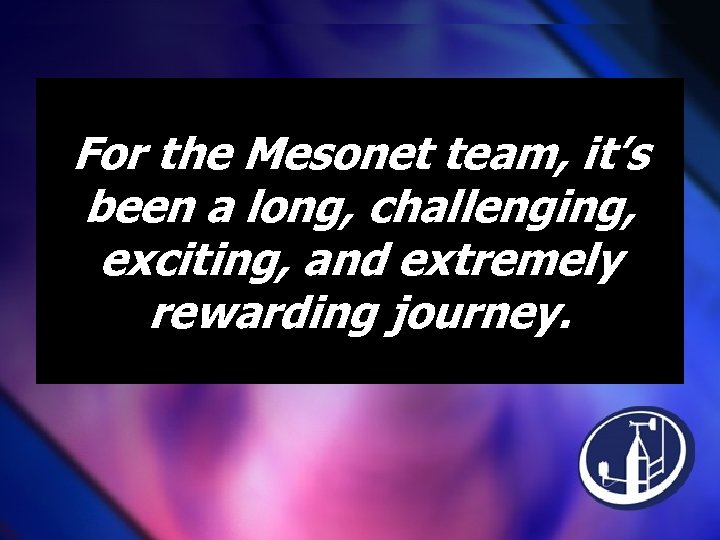 For the Mesonet team, it’s been a long, challenging, exciting, and extremely rewarding journey.