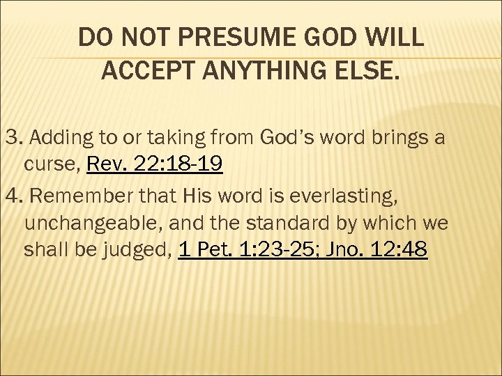 DO NOT PRESUME GOD WILL ACCEPT ANYTHING ELSE. 3. Adding to or taking from