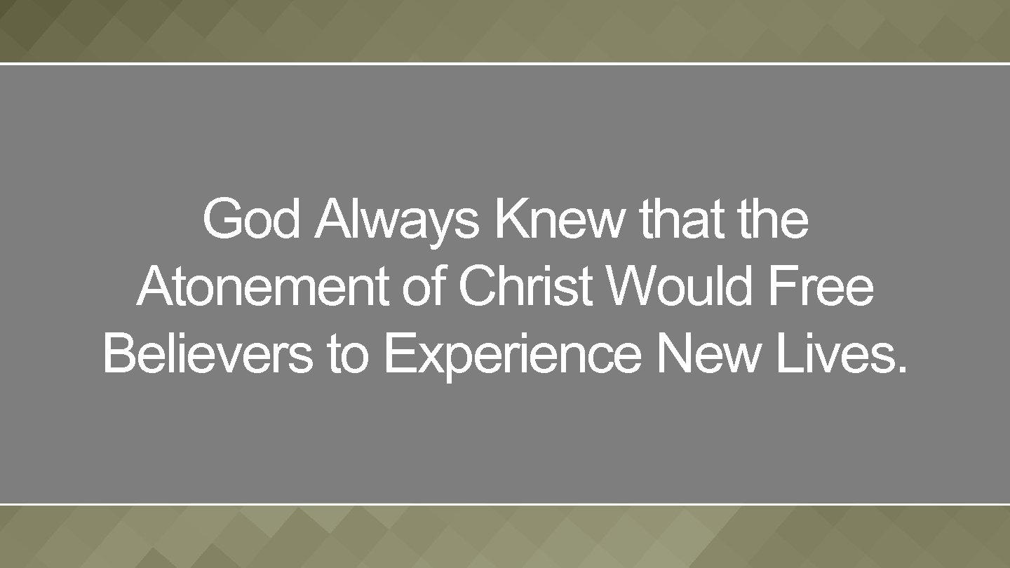 God Always Knew that the Atonement of Christ Would Free Believers to Experience New