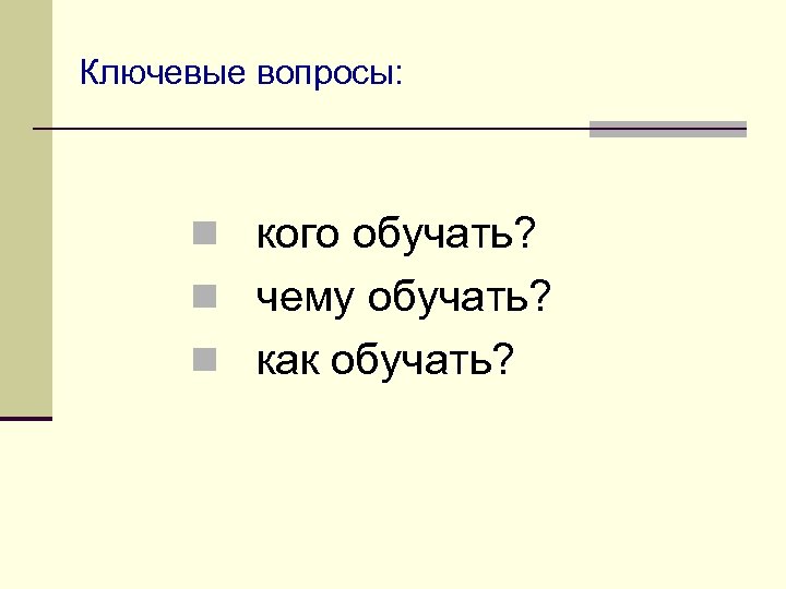 Ключевые вопросы: n кого обучать? n чему обучать? n как обучать? 